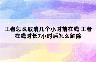 王者怎么取消几个小时前在线 王者在线时长7小时后怎么解除